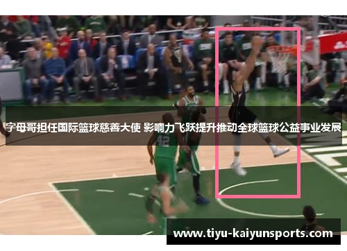 字母哥担任国际篮球慈善大使 影响力飞跃提升推动全球篮球公益事业发展