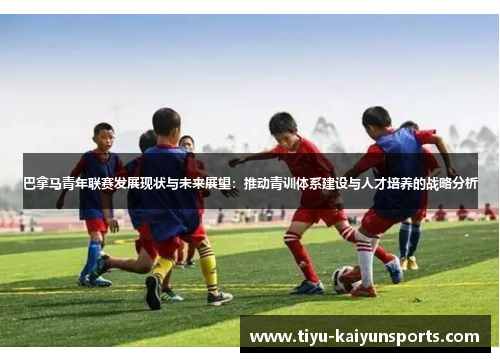 巴拿马青年联赛发展现状与未来展望：推动青训体系建设与人才培养的战略分析