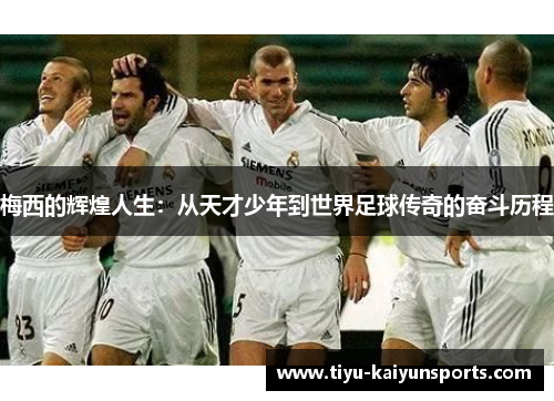 梅西的辉煌人生：从天才少年到世界足球传奇的奋斗历程
