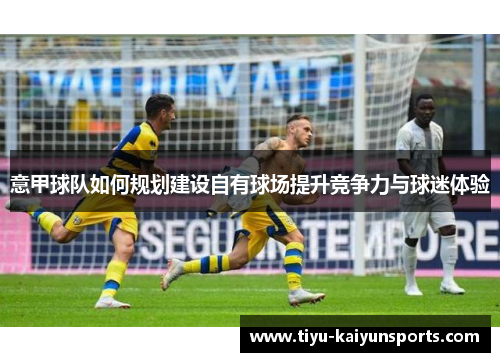 意甲球队如何规划建设自有球场提升竞争力与球迷体验