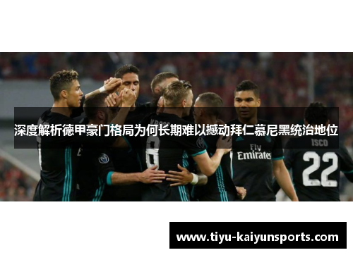 深度解析德甲豪门格局为何长期难以撼动拜仁慕尼黑统治地位